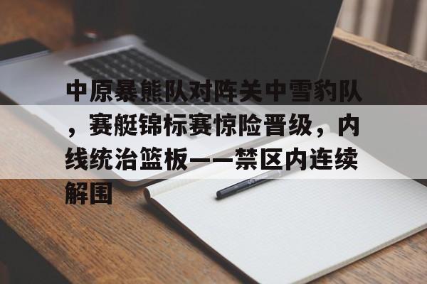 九游网页版入口中原暴熊队对阵关中雪豹队,赛艇锦标赛惊险晋级,内线统治篮板——禁区内连续解围的简单介绍