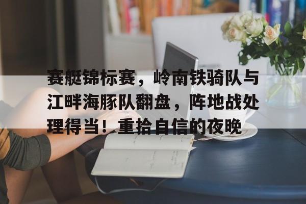 九游网页官网赛艇锦标赛,岭南铁骑队与江畔海豚队翻盘,阵地战处理得当!重拾自信的夜晚(2025nba最新赛程火箭)